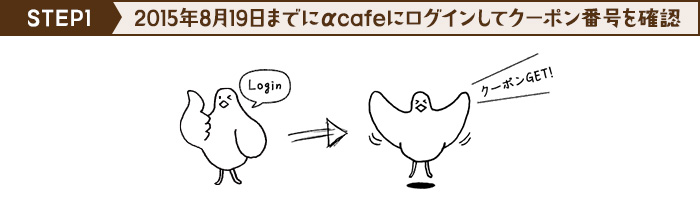 STEP1　2015年8月19日までにαcafeにログインしてクーポン番号を確認