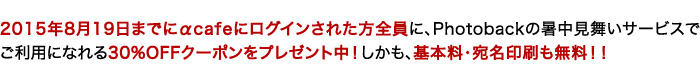2015年8月19日までにαcafeにログインされた方全員に、Photobackの暑中見舞いサービスでご利用になれる30%OFFクーポンをプレゼント中！しかも、基本料・宛名印刷も無料!!