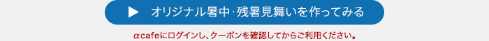 オリジナル暑中・残暑見舞いを作ってみる（αcafeにログインし、クーポンを確認してからご利用ください。）