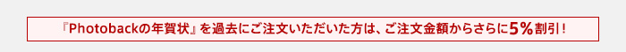 『Photobackの年賀状』を過去にご注文いただいた方は、ご注文金額からさらに5％割引！