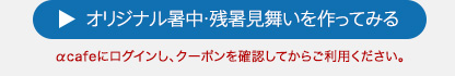 オリジナル暑中・残暑見舞いを作ってみる（αcafeにログインし、クーポンを確認してからご利用ください。）