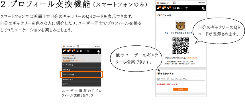 ２.プロフィール交換機能（スマートフォンのみ） スマートフォンでは画面上で自分のギャラリーのQRコードを表示できます。自分のギャラリーを色々な人に紹介したり、ユーザー同士でプロフィール交換をしてコミュニケーションを楽しみましょう。