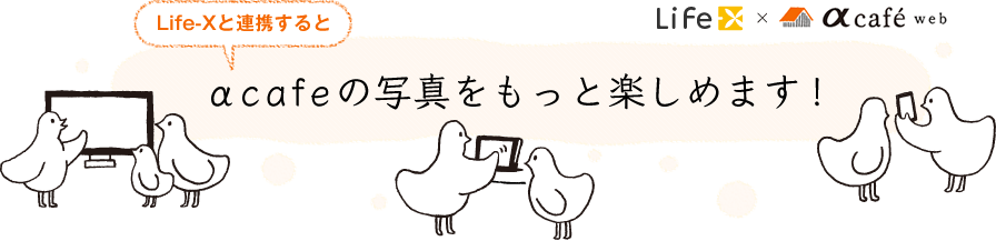 Life-Xと連携するとαcafeの写真をもっと楽しめます！