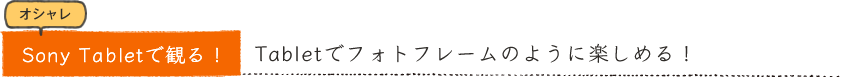 オシャレSony Tabletで観る！Tabletでフォトフレームのように楽しめる！