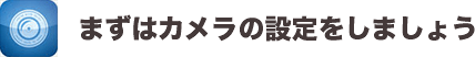 まずはカメラの設定をしましょう