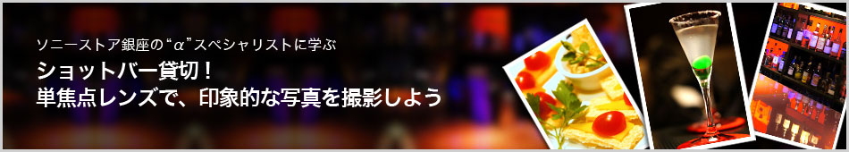 ソニーストア銀座の“α”スペシャリストに学ぶ ショットバー貸切!単焦点レンズで、印象的な写真を撮影しよう