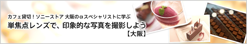 カフェ貸し切り！ソニーストア 大阪のαスペシャリストに学ぶ 単焦点レンズで、印象的な写真を撮影しよう【大阪】