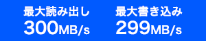 最大読み出し 300MB/s 最大書き込み 299MB/s