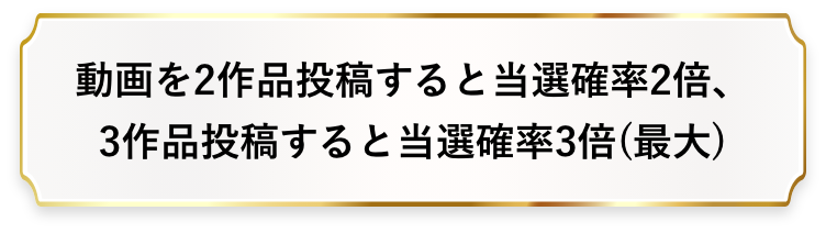 動画を2作品投稿すると当選確率2倍！3作品投稿すると当選確率3倍(最大)