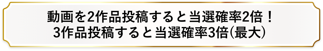 動画を2作品投稿すると当選確率2倍！3作品投稿すると当選確率3倍(最大)