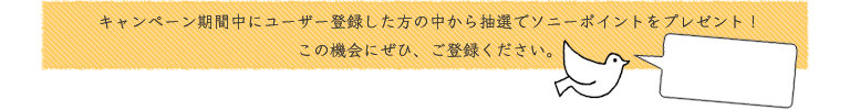 キャンペーン期間中にユーザー登録した方の中から抽選でソニーポイントをプレゼント！この機会にぜひ、ご登録ください。