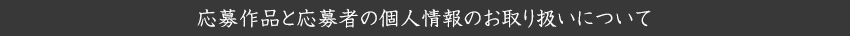 応募作品と応募者の個人情報のお取り扱いについて