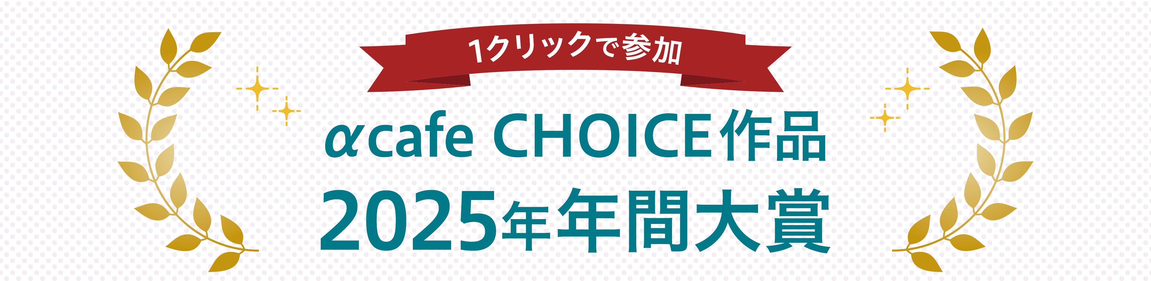みんなで選ぶ！αcafe CHOICE作品2025年大賞 投票期間：2025年2月13日(木)～2025年3月13日(木)