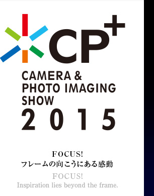 ＣＰ＋ CAMERA & PHOTO IMAGING SHOW 2015｜FOCUS！フレームの向こうにある感動