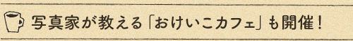 写真家が教える「おけいこカフェ」も開催！