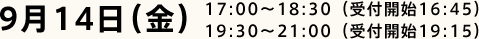 9月14日（金）17:00～18:30（受付開始16:45）19:30～21:00（受付開始19:15）