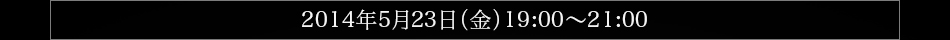 2014年5月23日（金）19：00～21：00