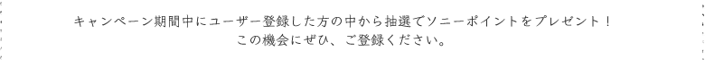 キャンペーン期間中にユーザー登録した方の中から抽選でソニーポイントをプレゼント！この機会にぜひ、ご登録ください。