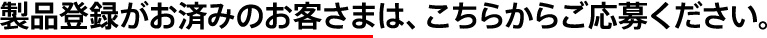 製品登録がお済みのお客さまは、こちらからご応募ください。