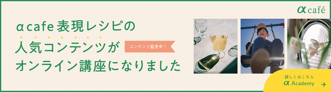 α cafe表現レシピの人気コンテンツがオンライン講座になりました。詳しくはこちら